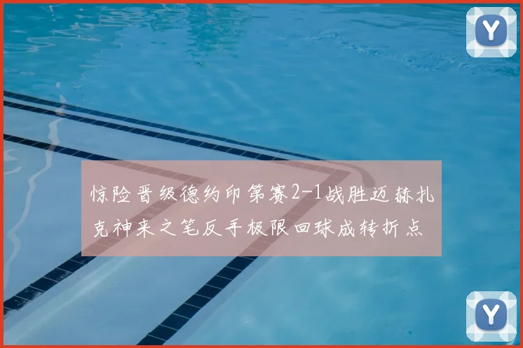 惊险晋级德约印第赛2-1战胜迈赫扎克神来之笔反手极限回球成转折点