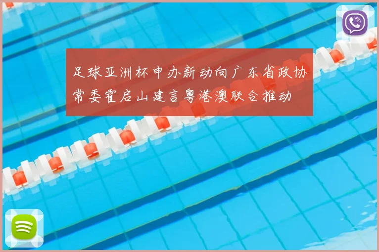 足球亚洲杯申办新动向广东省政协常委霍启山建言粤港澳联合推动