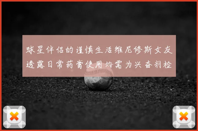 球星伴侣的谨慎生活维尼修斯女友透露日常药膏使用均需为兴奋剂检测报备