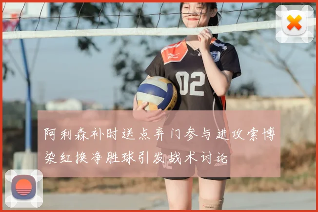 阿利森补时送点弃门参与进攻索博染红换净胜球引发战术讨论