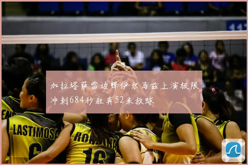 加拉塔萨雷边锋伊尔马兹上演极限冲刺684秒狂奔52米救球