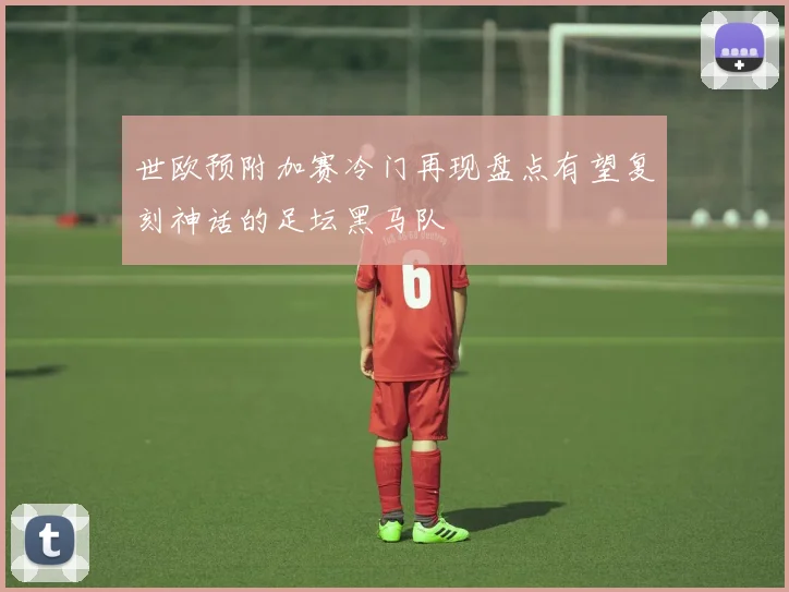 世欧预附加赛冷门再现盘点有望复刻神话的足坛黑马队