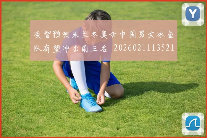 凌智预测米兰冬奥会中国男女冰壶队有望冲击前三名_20260211135215