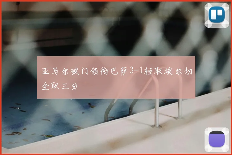 亚马尔破门领衔巴萨3-1轻取埃尔切全取三分