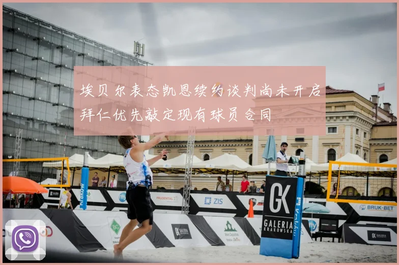 埃贝尔表态凯恩续约谈判尚未开启拜仁优先敲定现有球员合同