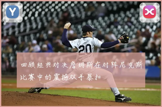 回顾经典对决詹姆斯在对阵尼克斯比赛中的震撼双手暴扣