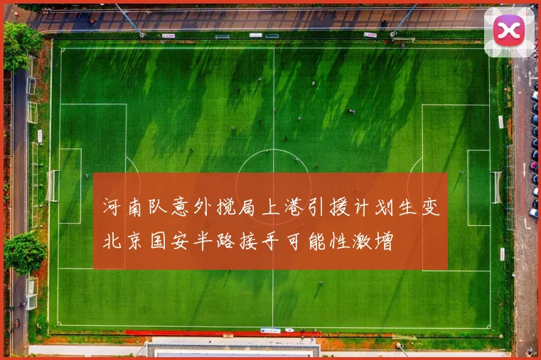 河南队意外搅局上港引援计划生变北京国安半路接手可能性激增