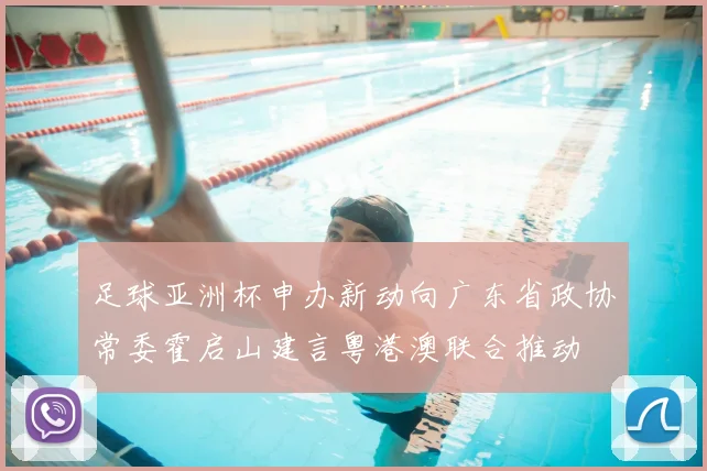 足球亚洲杯申办新动向广东省政协常委霍启山建言粤港澳联合推动