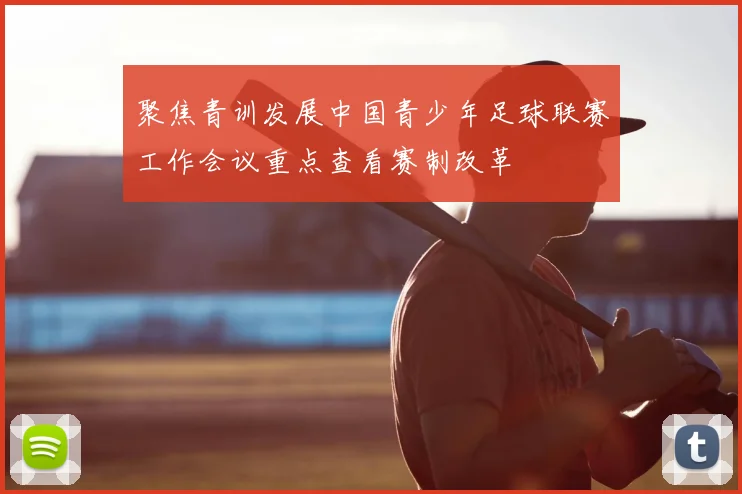 聚焦青训发展中国青少年足球联赛工作会议重点查看赛制改革
