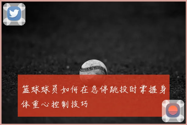 篮球球员如何在急停跳投时掌握身体重心控制技巧