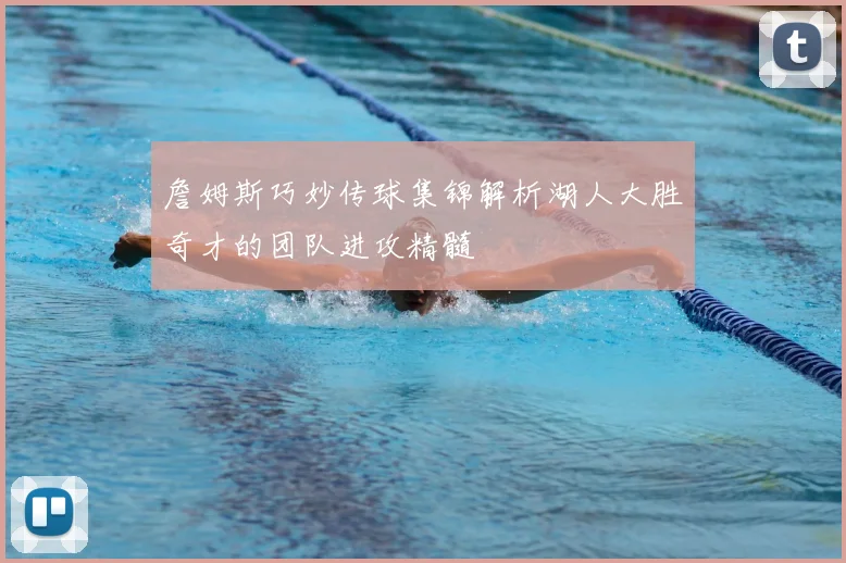 詹姆斯巧妙传球集锦解析湖人大胜奇才的团队进攻精髓