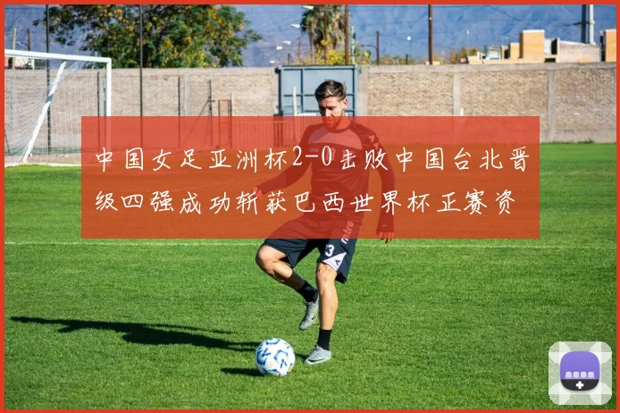 中国女足亚洲杯2-0击败中国台北晋级四强成功斩获巴西世界杯正赛资格