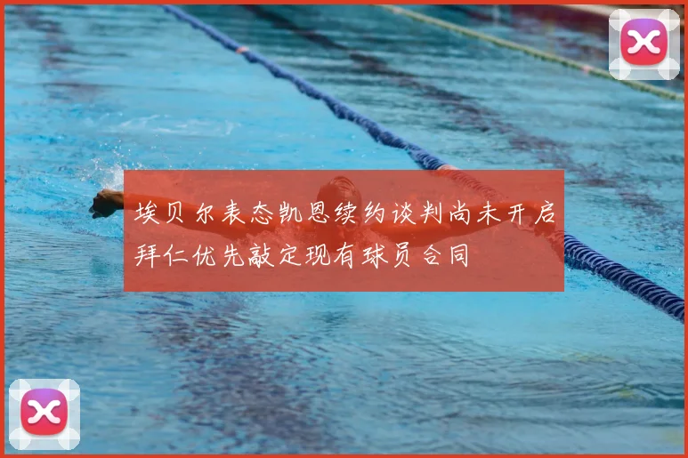 埃贝尔表态凯恩续约谈判尚未开启拜仁优先敲定现有球员合同
