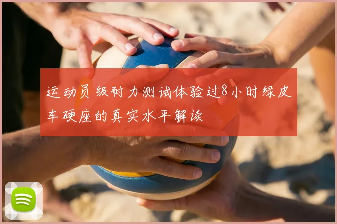 运动员级耐力测试体验过8小时绿皮车硬座的真实水平解读