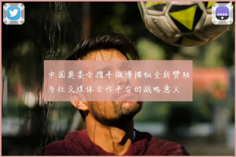 中国奥委会携手微博揭秘全新赞助与社交媒体合作平台的战略意义
