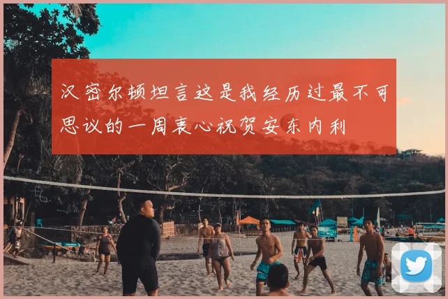 汉密尔顿坦言这是我经历过最不可思议的一周衷心祝贺安东内利