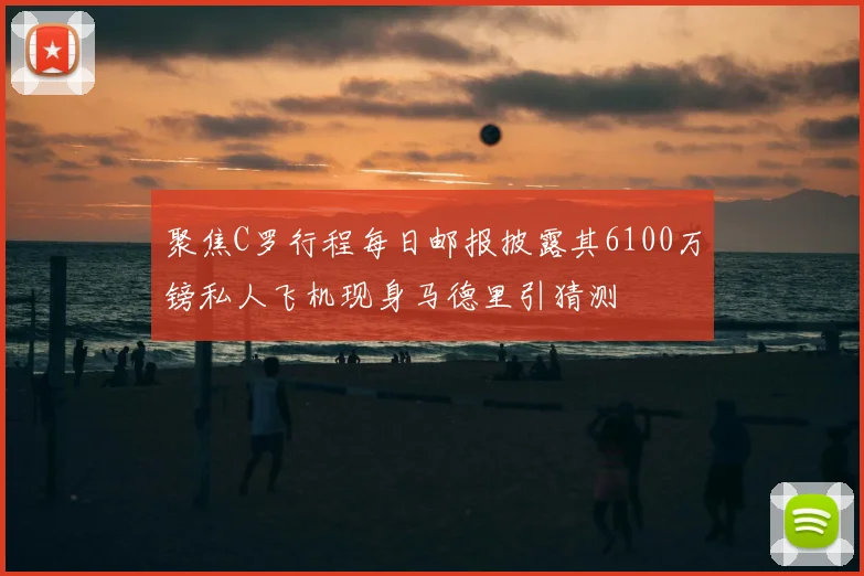 聚焦C罗行程每日邮报披露其6100万镑私人飞机现身马德里引猜测