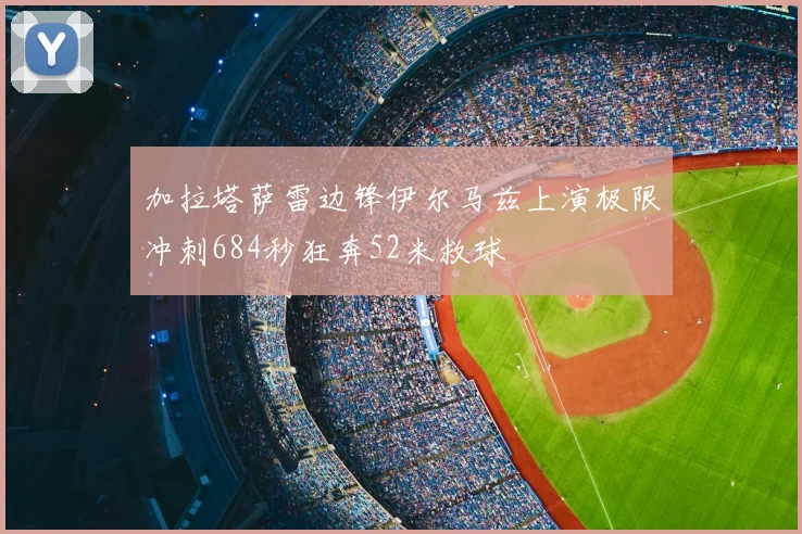 加拉塔萨雷边锋伊尔马兹上演极限冲刺684秒狂奔52米救球