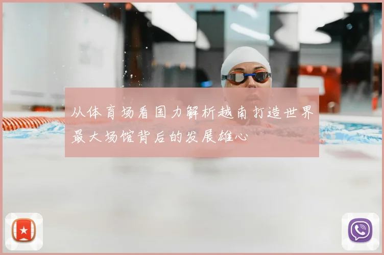 从体育场看国力解析越南打造世界最大场馆背后的发展雄心